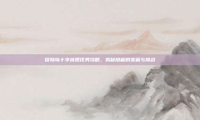 冒险岛十字旅团任务攻略，揭秘隐藏的宝藏与挑战-第1张图片-速奇网