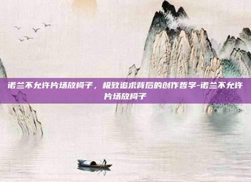 诺兰不允许片场放椅子，极致追求背后的创作哲学-诺兰不允许片场放椅子-第1张图片-速奇网