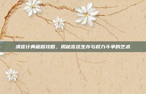 清宫计典藏版攻略,揭秘宫廷生存与权力斗争的艺术-第1张图片-速奇网 清宫计典藏版攻略,揭秘宫廷生存与权力斗争的艺术-第1张图片-速奇网