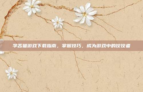 学舌猫游戏下载指南，掌握技巧，成为游戏中的佼佼者-第1张图片-速奇网