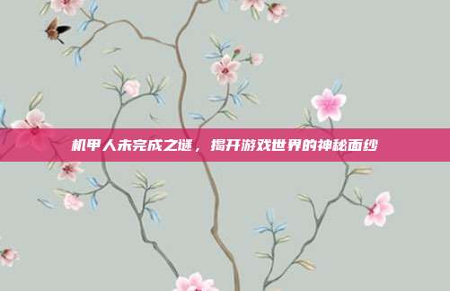 机甲人未完成之谜,揭开游戏世界的神秘面纱-第1张图片-速奇网 机甲人未完成之谜,揭开游戏世界的神秘面纱-第1张图片-速奇网
