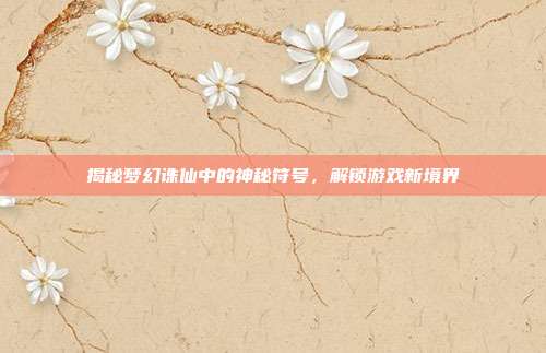 揭秘梦幻诛仙中的神秘符号,解锁游戏新境界-第1张图片-速奇网 揭秘梦幻诛仙中的神秘符号,解锁游戏新境界-第1张图片-速奇网