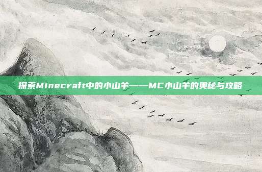 探索Minecraft中的小山羊——MC小山羊的奥秘与攻略-第1张图片-速奇网 探索Minecraft中的小山羊——MC小山羊的奥秘与攻略-第1张图片-速奇网