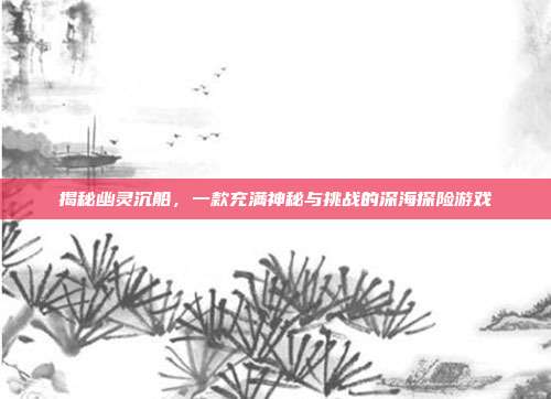 揭秘幽灵沉船,一款充满神秘与挑战的深海探险游戏-第1张图片-速奇网 揭秘幽灵沉船,一款充满神秘与挑战的深海探险游戏-第1张图片-速奇网