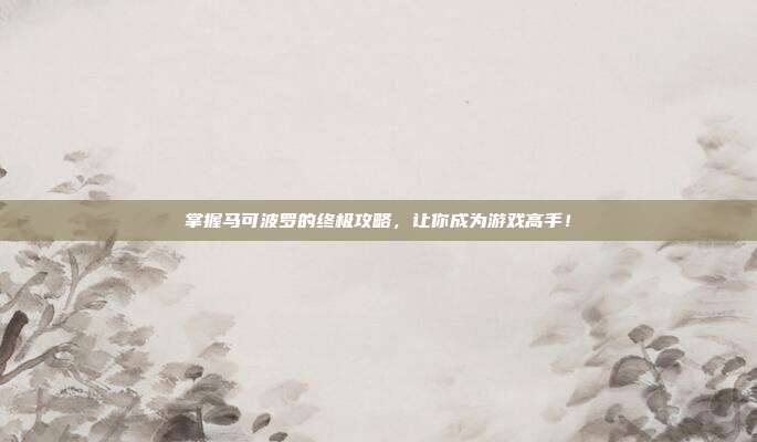 掌握马可波罗的终极攻略,让你成为游戏高手!-第1张图片-速奇网 掌握马可波罗的终极攻略,让你成为游戏高手!-第1张图片-速奇网