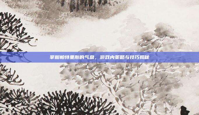 掌握帕特里斯的气息,游戏内策略与技巧揭秘-第1张图片-速奇网 掌握帕特里斯的气息,游戏内策略与技巧揭秘-第1张图片-速奇网