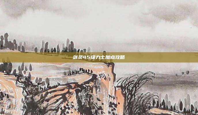 剑灵45级力士加点攻略-第1张图片-速奇网