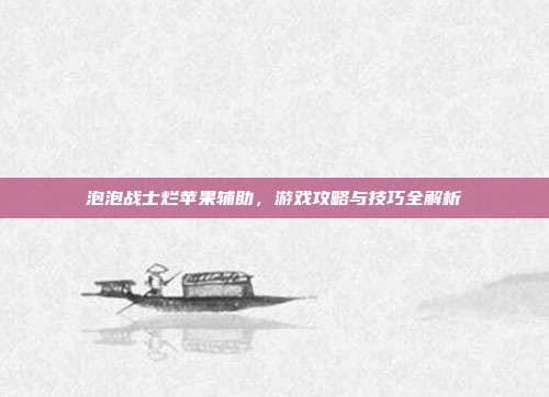 泡泡战士烂苹果辅助,游戏攻略与技巧全解析-第1张图片-速奇网 泡泡战士烂苹果辅助,游戏攻略与技巧全解析-第1张图片-速奇网