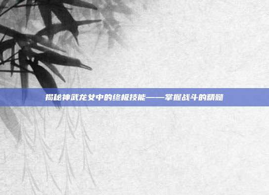 揭秘神武龙女中的终极技能——掌握战斗的精髓-第1张图片-速奇网 揭秘神武龙女中的终极技能——掌握战斗的精髓-第1张图片-速奇网