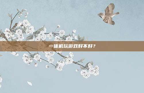 一体机玩游戏好不好?-第1张图片-速奇网 一体机玩游戏好不好?-第1张图片-速奇网