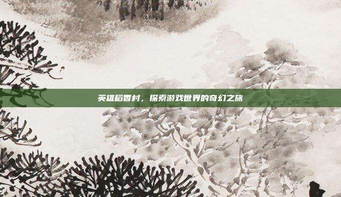 英雄稻香村,探索游戏世界的奇幻之旅-第1张图片-速奇网 英雄稻香村,探索游戏世界的奇幻之旅-第1张图片-速奇网