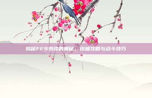揭秘FF9书怪的奥秘,终极攻略与战斗技巧-第1张图片-速奇网 揭秘FF9书怪的奥秘,终极攻略与战斗技巧-第1张图片-速奇网