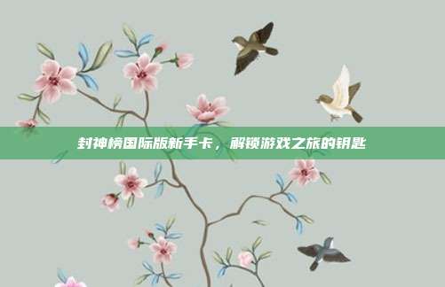 封神榜国际版新手卡,解锁游戏之旅的钥匙-第1张图片-速奇网 封神榜国际版新手卡,解锁游戏之旅的钥匙-第1张图片-速奇网