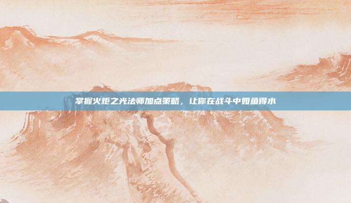 掌握火炬之光法师加点策略，让你在战斗中如鱼得水-第1张图片-速奇网