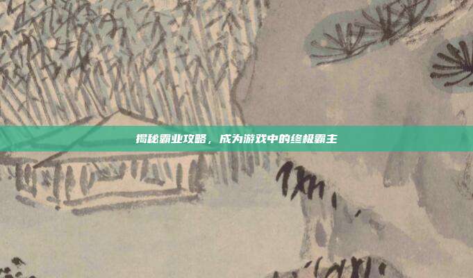 揭秘霸业攻略,成为游戏中的终极霸主-第1张图片-速奇网 揭秘霸业攻略,成为游戏中的终极霸主-第1张图片-速奇网
