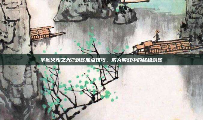 掌握火炬之光2刺客加点技巧，成为游戏中的终极刺客-第1张图片-速奇网