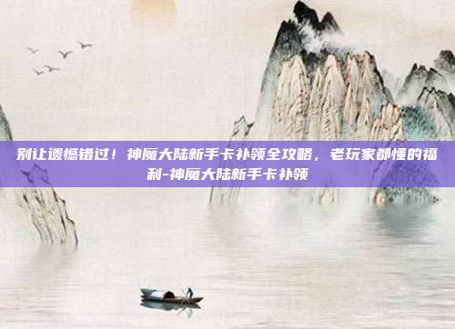 别让遗憾错过!神魔大陆新手卡补领全攻略,老玩家都懂的福利-神魔大陆新手卡补领-第1张图片-速奇网 别让遗憾错过!神魔大陆新手卡补领全攻略,老玩家都懂的福利-神魔大陆新手卡补领-第1张图片-速奇网