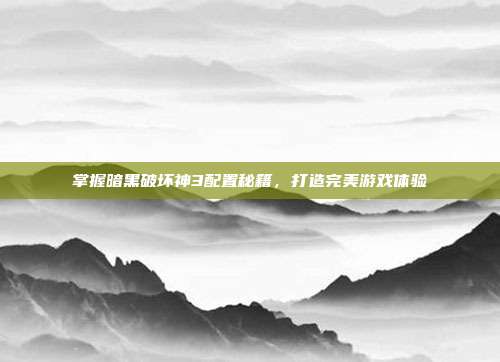 掌握暗黑破坏神3配置秘籍,打造完美游戏体验-第1张图片-速奇网 掌握暗黑破坏神3配置秘籍,打造完美游戏体验-第1张图片-速奇网