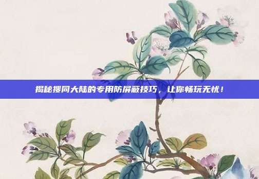 揭秘搜同大陆的专用防屏蔽技巧,让你畅玩无忧!-第1张图片-速奇网 揭秘搜同大陆的专用防屏蔽技巧,让你畅玩无忧!-第1张图片-速奇网