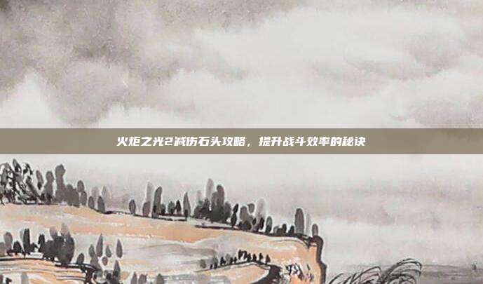 火炬之光2减伤石头攻略,提升战斗效率的秘诀-第1张图片-速奇网 火炬之光2减伤石头攻略,提升战斗效率的秘诀-第1张图片-速奇网