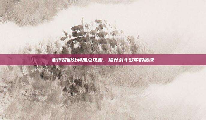 恐怖黎明死骑加点攻略,提升战斗效率的秘诀-第1张图片-速奇网 恐怖黎明死骑加点攻略,提升战斗效率的秘诀-第1张图片-速奇网