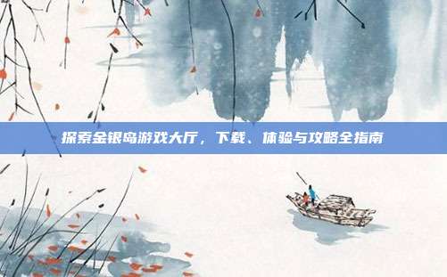 探索金银岛游戏大厅,下载、体验与攻略全指南-第1张图片-速奇网 探索金银岛游戏大厅,下载、体验与攻略全指南-第1张图片-速奇网