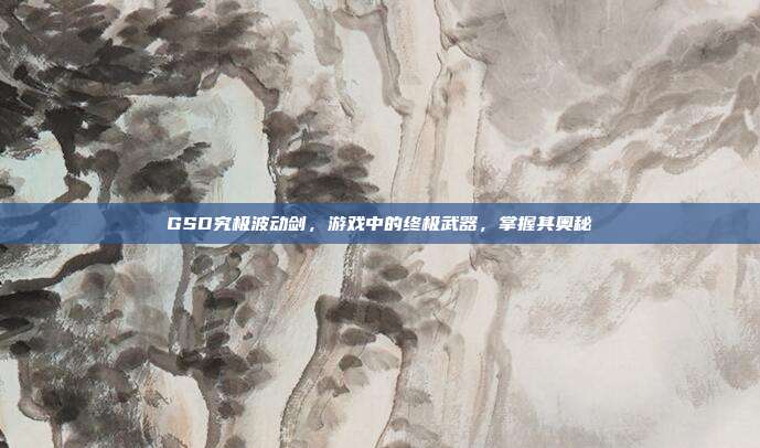 GSD究极波动剑，游戏中的终极武器，掌握其奥秘-第1张图片-速奇网