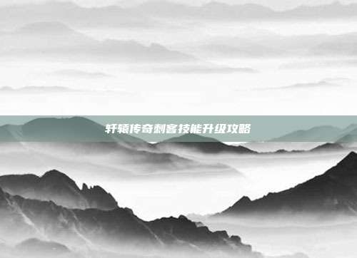 轩辕传奇刺客技能升级攻略-第1张图片-速奇网 轩辕传奇刺客技能升级攻略-第1张图片-速奇网