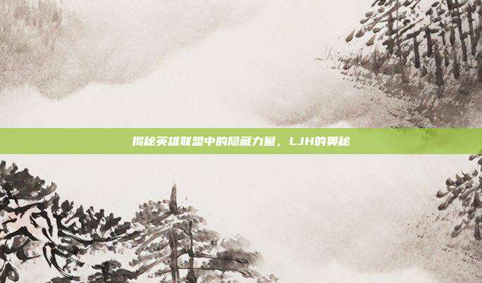 揭秘英雄联盟中的隐藏力量，LJH的奥秘-第1张图片-速奇网