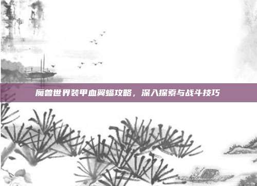 魔兽世界装甲血翼蝠攻略，深入探索与战斗技巧-第1张图片-速奇网