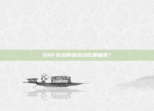DNF幸运购物活动在哪抽奖?-第1张图片-速奇网 DNF幸运购物活动在哪抽奖?-第1张图片-速奇网