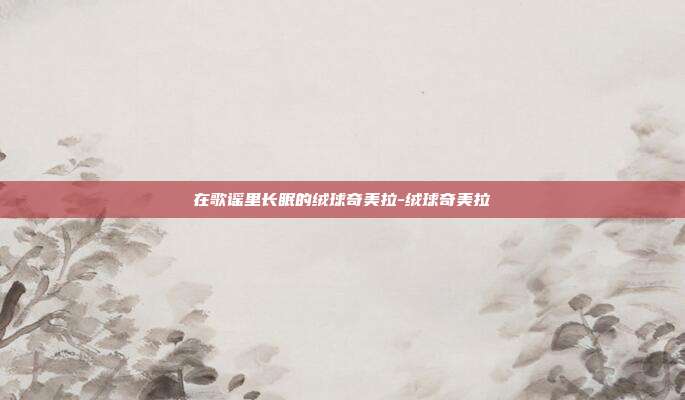 在歌谣里长眠的绒球奇美拉-绒球奇美拉-第1张图片-速奇网