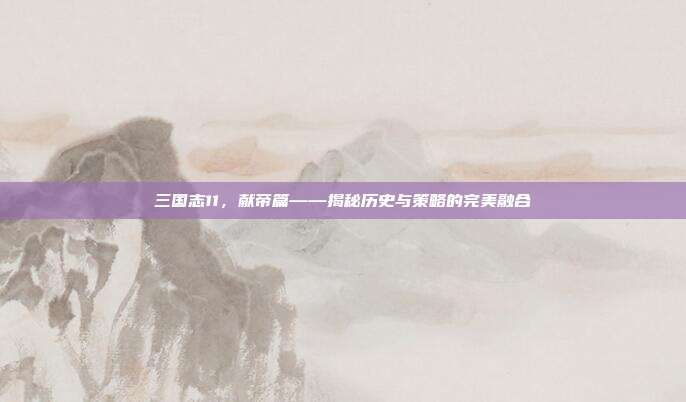 三国志11,献帝篇——揭秘历史与策略的完美融合-第1张图片-速奇网 三国志11,献帝篇——揭秘历史与策略的完美融合-第1张图片-速奇网