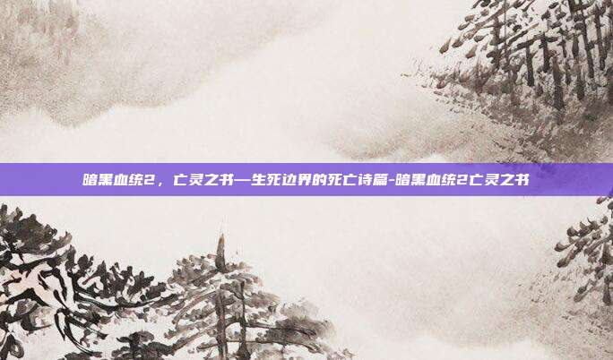 暗黑血统2，亡灵之书—生死边界的死亡诗篇-暗黑血统2亡灵之书-第1张图片-速奇网