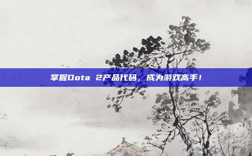 掌握Dota 2产品代码,成为游戏高手!-第1张图片-速奇网 掌握Dota 2产品代码,成为游戏高手!-第1张图片-速奇网