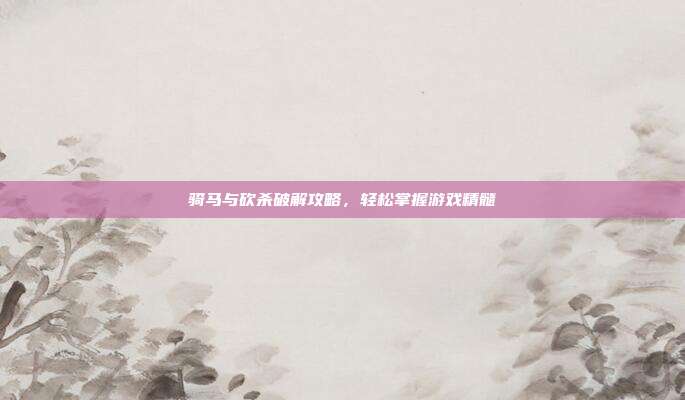 骑马与砍杀破解攻略,轻松掌握游戏精髓-第1张图片-速奇网 骑马与砍杀破解攻略,轻松掌握游戏精髓-第1张图片-速奇网