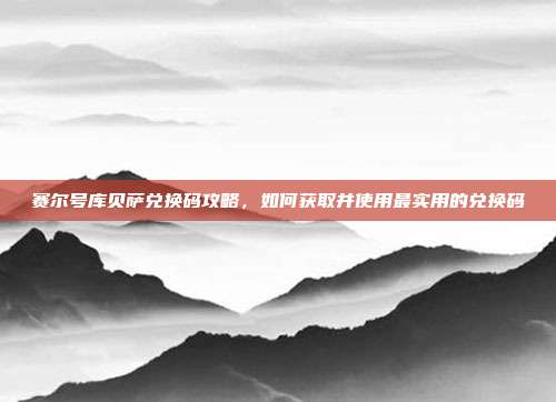 赛尔号库贝萨兑换码攻略,如何获取并使用最实用的兑换码-第1张图片-速奇网 赛尔号库贝萨兑换码攻略,如何获取并使用最实用的兑换码-第1张图片-速奇网