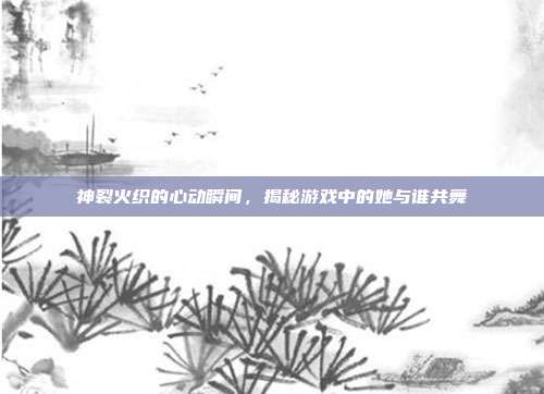 神裂火织的心动瞬间，揭秘游戏中的她与谁共舞-第1张图片-速奇网
