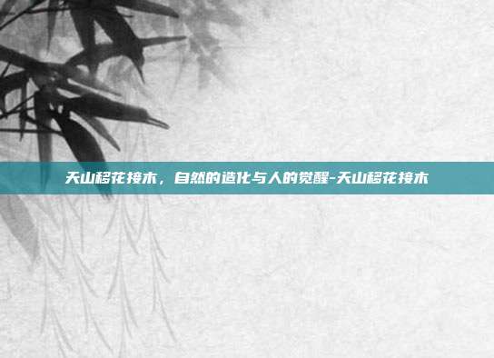 天山移花接木，自然的造化与人的觉醒-天山移花接木-第1张图片-速奇网