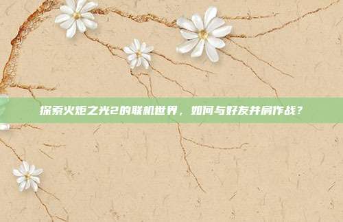 探索火炬之光2的联机世界,如何与好友并肩作战?-第1张图片-速奇网 探索火炬之光2的联机世界,如何与好友并肩作战?-第1张图片-速奇网