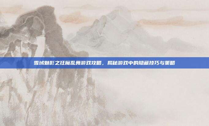 雪域魅影之狂魔乱舞游戏攻略,揭秘游戏中的隐藏技巧与策略-第1张图片-速奇网 雪域魅影之狂魔乱舞游戏攻略,揭秘游戏中的隐藏技巧与策略-第1张图片-速奇网