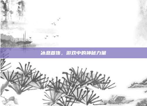 冰息首饰,游戏中的神秘力量-第1张图片-速奇网 冰息首饰,游戏中的神秘力量-第1张图片-速奇网