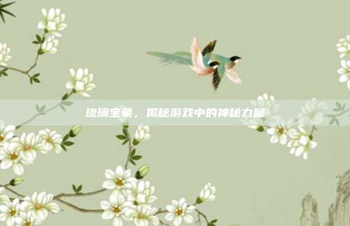 琉璃宝象,揭秘游戏中的神秘力量-第1张图片-速奇网 琉璃宝象,揭秘游戏中的神秘力量-第1张图片-速奇网