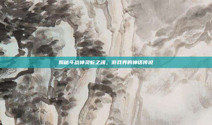 揭秘斗战神灵蛇之魂,游戏界的神话传说-第1张图片-速奇网 揭秘斗战神灵蛇之魂,游戏界的神话传说-第1张图片-速奇网