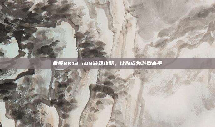 掌握2K13 iOS游戏攻略，让你成为游戏高手-第1张图片-速奇网