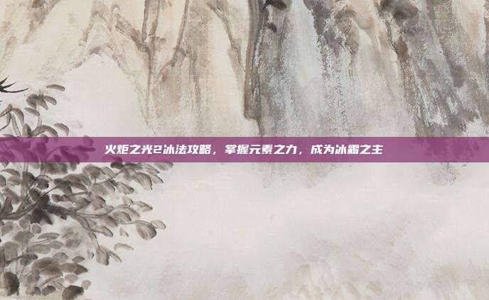 火炬之光2冰法攻略,掌握元素之力,成为冰霜之主-第1张图片-速奇网 火炬之光2冰法攻略,掌握元素之力,成为冰霜之主-第1张图片-速奇网