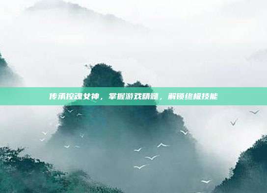 传承控魂女神，掌握游戏精髓，解锁终极技能-第1张图片-速奇网