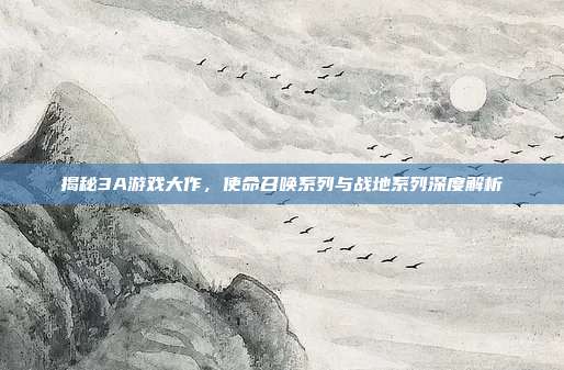 揭秘3A游戏大作,使命召唤系列与战地系列深度解析-第1张图片-速奇网 揭秘3A游戏大作,使命召唤系列与战地系列深度解析-第1张图片-速奇网