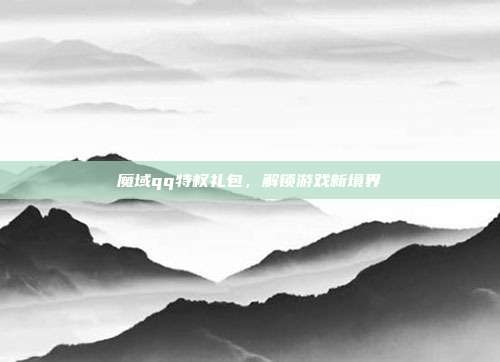 魔域qq特权礼包,解锁游戏新境界-第1张图片-速奇网 魔域qq特权礼包,解锁游戏新境界-第1张图片-速奇网