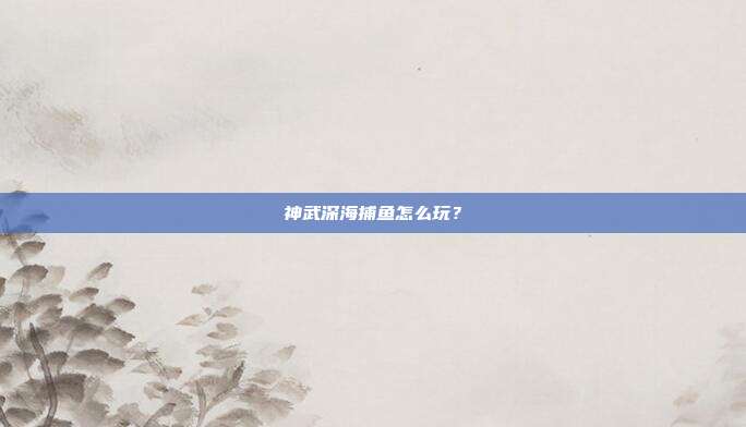 神武深海捕鱼怎么玩?-第1张图片-速奇网 神武深海捕鱼怎么玩?-第1张图片-速奇网